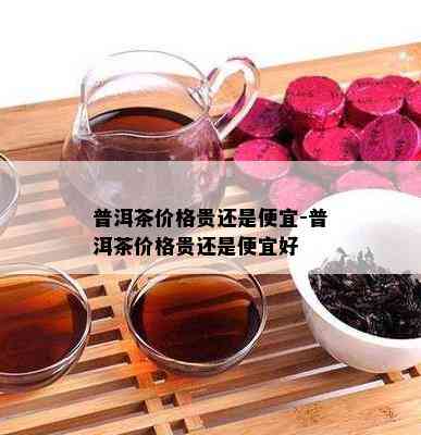 普洱茶价格贵还是便宜-普洱茶价格贵还是便宜好