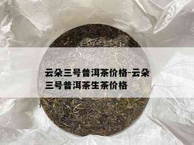 云朵三号普洱茶价格-云朵三号普洱茶生茶价格