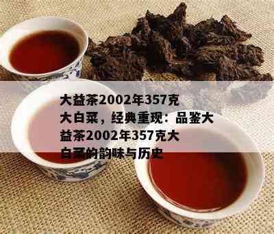 大益茶2002年357克大白菜，经典重现：品鉴大益茶2002年357克大白菜的韵味与历史