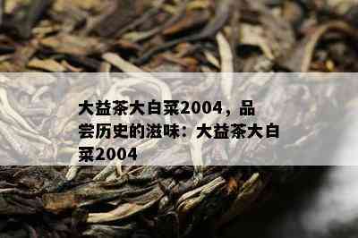 大益茶大白菜2004，品尝历史的滋味：大益茶大白菜2004