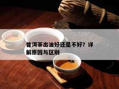 普洱茶出油好还是不好？详解原因与区别