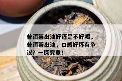 普洱茶出油好还是不好喝，普洱茶出油，口感好坏有争议？一探究竟！