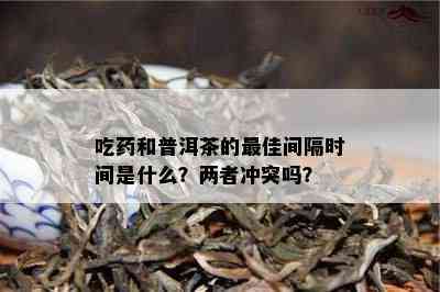 吃和普洱茶的更佳间隔时间是什么？两者冲突吗？