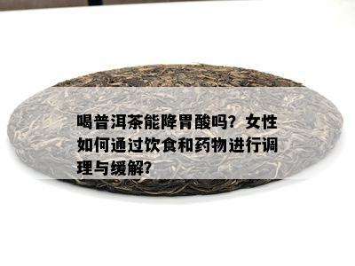 喝普洱茶能降胃酸吗？女性如何通过饮食和物进行调理与缓解？