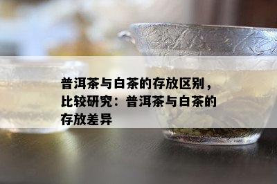 普洱茶与白茶的存放区别，比较研究：普洱茶与白茶的存放差异