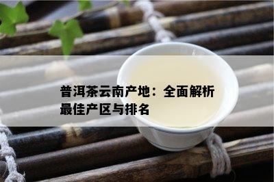 普洱茶云南产地：全面解析更佳产区与排名