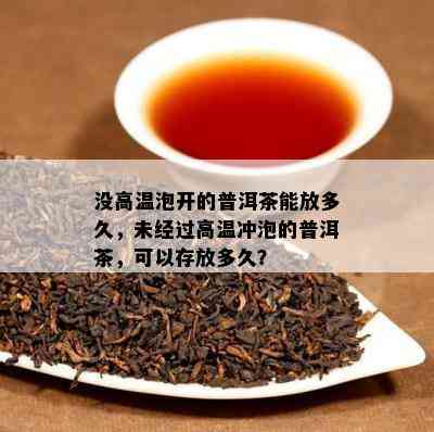 没高温泡开的普洱茶能放多久，未经过高温冲泡的普洱茶，可以存放多久？