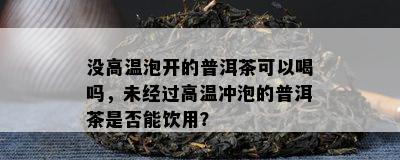 没高温泡开的普洱茶可以喝吗，未经过高温冲泡的普洱茶是否能饮用？