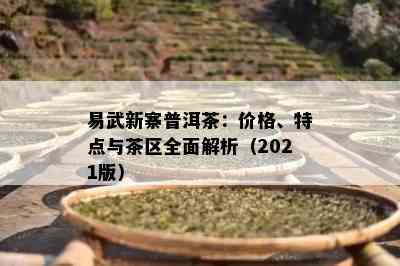 易武新寨普洱茶：价格、特点与茶区全面解析（2021版）