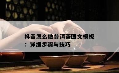 抖音怎么做普洱茶图文模板：详细步骤与技巧