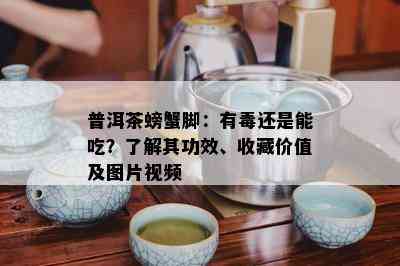 普洱茶螃蟹脚：有还是能吃？了解其功效、收藏价值及图片视频