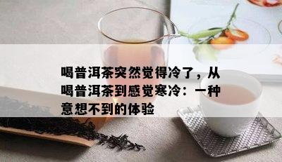 喝普洱茶突然觉得冷了，从喝普洱茶到感觉寒冷：一种意想不到的体验