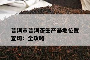 普洱市普洱茶生产基地位置查询：全攻略