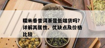 糯米香普洱茶是低端货吗？详解其属性、优缺点及价格比较