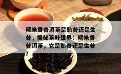 糯米香普洱茶是熟普还是生普，揭秘茶叶世界：糯米香普洱茶，它是熟普还是生普？