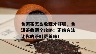 普洱茶怎么收藏才好呢，普洱茶收藏全攻略：正确方法让你的茶叶更美味！