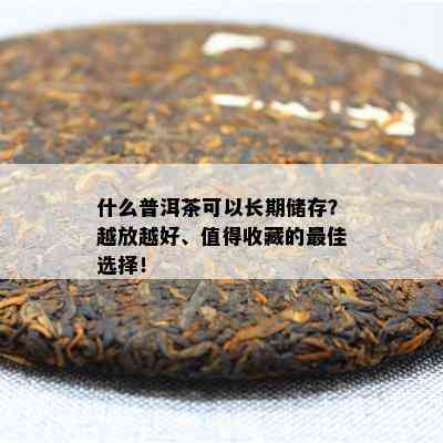 什么普洱茶可以长期储存？越放越好、值得收藏的更佳选择！