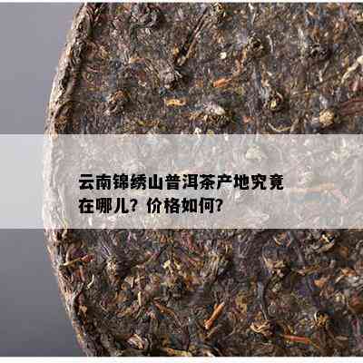 云南锦绣山普洱茶产地究竟在哪儿？价格如何？