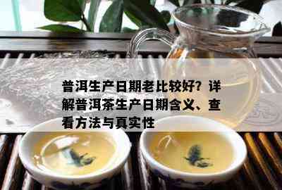 普洱生产日期老比较好？详解普洱茶生产日期含义、查看方法与真实性