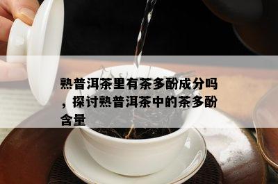 熟普洱茶里有茶多酚成分吗，探讨熟普洱茶中的茶多酚含量