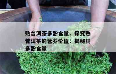 熟普洱茶多酚含量，探究熟普洱茶的营养价值：揭秘其多酚含量