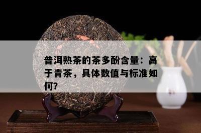 普洱熟茶的茶多酚含量：高于青茶，具体数值与标准如何？