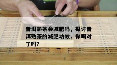 普洱熟茶会减肥吗，探讨普洱熟茶的减肥功效，你喝对了吗？