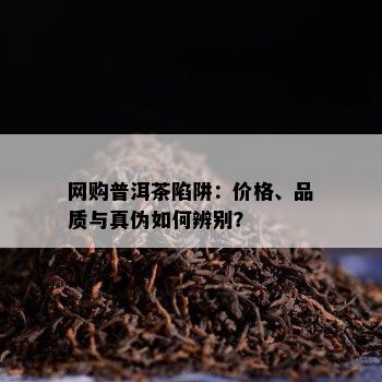 网购普洱茶陷阱：价格、品质与真伪如何辨别？