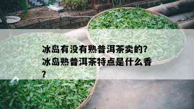 冰岛有没有熟普洱茶卖的？冰岛熟普洱茶特点是什么香？