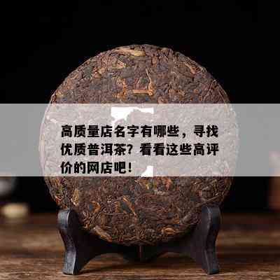 高质量店名字有哪些，寻找优质普洱茶？看看这些高评价的网店吧！