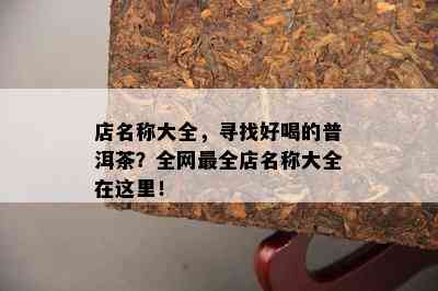 店名称大全，寻找好喝的普洱茶？全网最全店名称大全在这里！