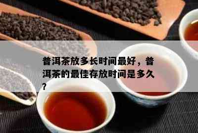 普洱茶放多长时间更好，普洱茶的更佳存放时间是多久？