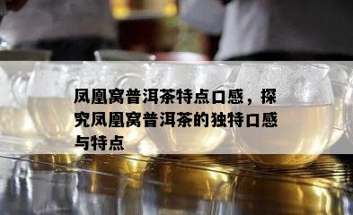 凤凰窝普洱茶特点口感，探究凤凰窝普洱茶的独特口感与特点