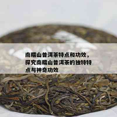 南糯山普洱茶特点和功效，探究南糯山普洱茶的独特特点与神奇功效