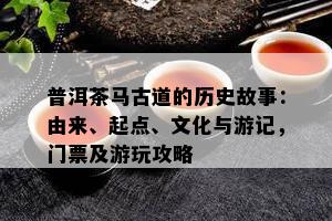 普洱茶马古道的历史故事：由来、起点、文化与游记，门票及游玩攻略