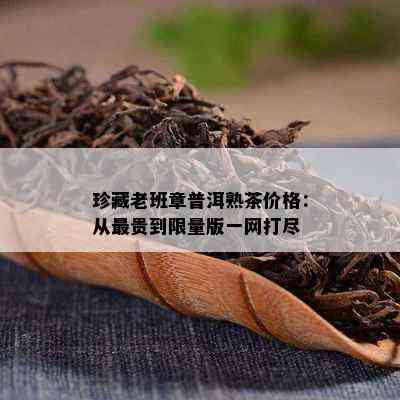 珍藏老班章普洱熟茶价格：从最贵到 *** 版一网打尽