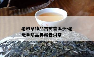 老班章臻品古树普洱茶-老班章珍品典藏普洱茶