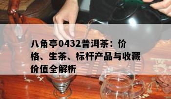 八角亭0432普洱茶：价格、生茶、标杆产品与收藏价值全解析