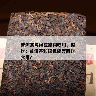 普洱茶与绿豆能同吃吗，探讨：普洱茶和绿豆能否同时食用？