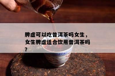 脾虚可以吃普洱茶吗女生，女生脾虚适合饮用普洱茶吗？