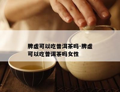 脾虚可以吃普洱茶吗-脾虚可以吃普洱茶吗女性