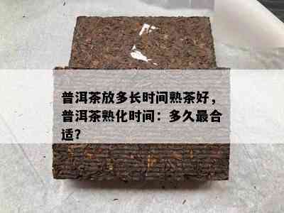 普洱茶放多长时间熟茶好，普洱茶熟化时间：多久最合适？