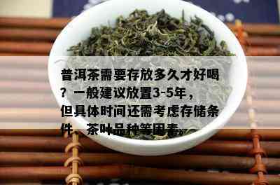 普洱茶需要存放多久才好喝？一般建议放置3-5年，但具体时间还需考虑存储条件、茶叶品种等因素。