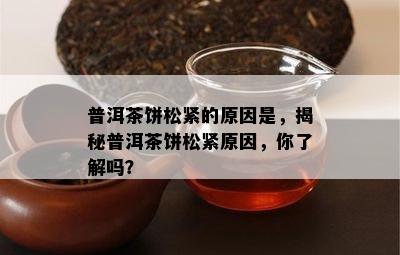 普洱茶饼松紧的原因是，揭秘普洱茶饼松紧原因，你了解吗？