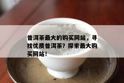 普洱茶更大的购买网站，寻找优质普洱茶？探索更大购买网站！