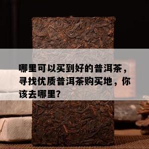 哪里可以买到好的普洱茶，寻找优质普洱茶购买地，你该去哪里？