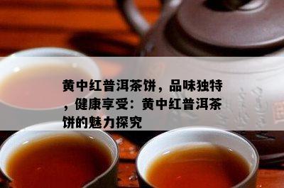 黄中红普洱茶饼，品味独特，健康享受：黄中红普洱茶饼的魅力探究