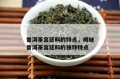 普洱茶宫廷料的特点，揭秘普洱茶宫廷料的独特特点