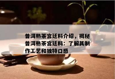 普洱熟茶宫廷料介绍，揭秘普洱熟茶宫廷料：了解其制作工艺和独特口感