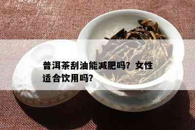 普洱茶刮油能减肥吗？女性适合饮用吗？